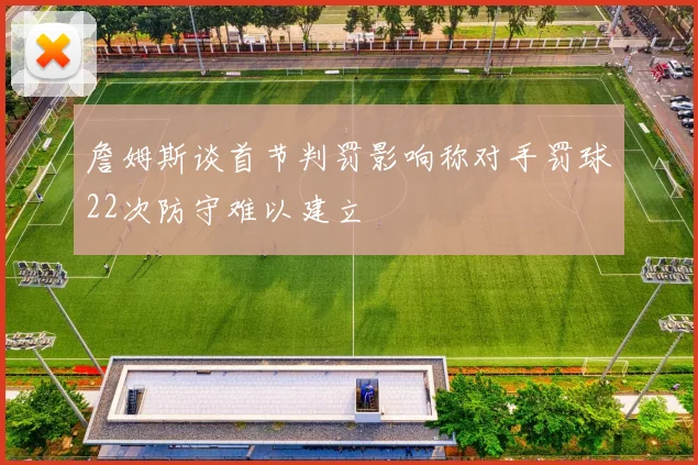 詹姆斯谈首节判罚影响称对手罚球22次防守难以建立