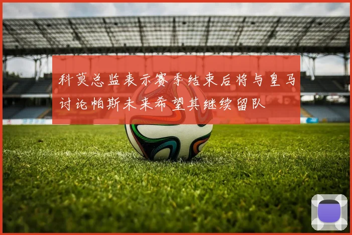 科莫总监表示赛季结束后将与皇马讨论帕斯未来希望其继续留队