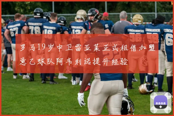 罗马19岁中卫雷亚莱正式租借加盟意乙球队阿韦利诺提升经验