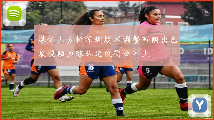 媒体人分析深圳战术调整布朗出色表现助力球队进攻得分不止