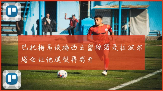 巴托梅乌谈梅西去留称若是拉波尔塔会让他退役再离开