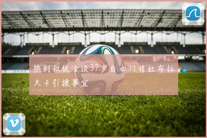 热刺积极洽谈37岁自由门将杜布拉夫卡引援事宜