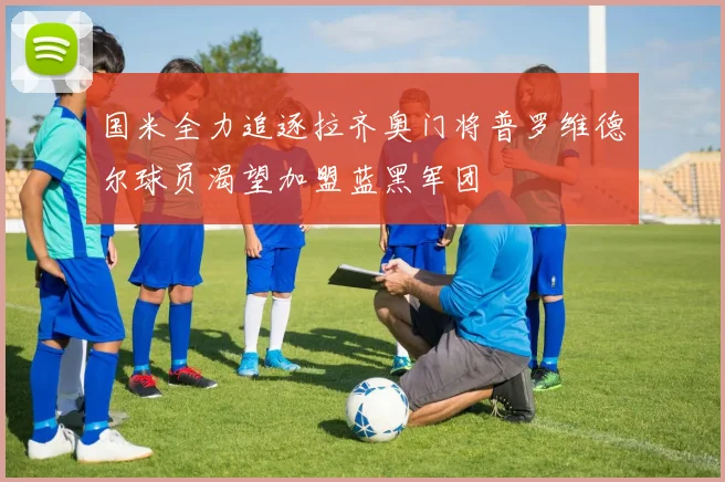 国米全力追逐拉齐奥门将普罗维德尔球员渴望加盟蓝黑军团