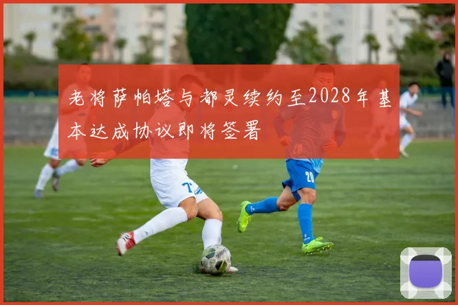 老将萨帕塔与都灵续约至2028年基本达成协议即将签署