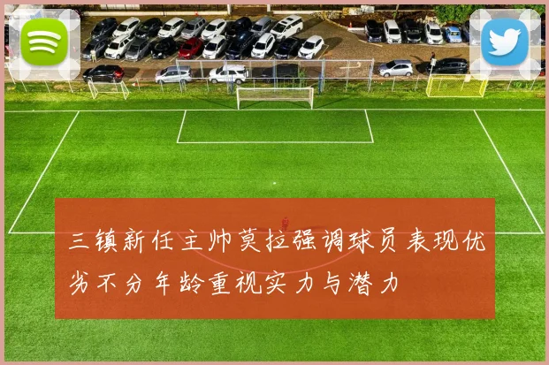 三镇新任主帅莫拉强调球员表现优劣不分年龄重视实力与潜力