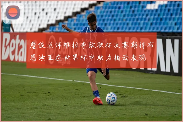 詹俊点评维拉夺欧联杯决赛期待布恩迪亚在世界杯中助力梅西表现