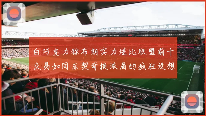 白巧克力称布朗实力堪比联盟前十交易如同东契奇换浓眉的疯狂设想