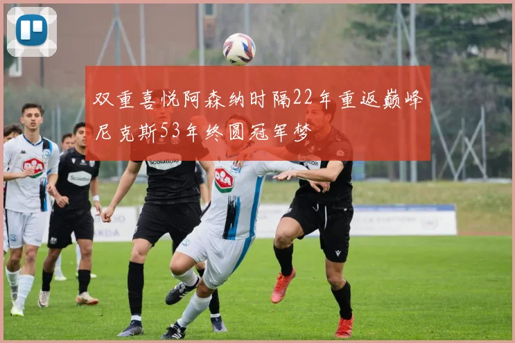 双重喜悦阿森纳时隔22年重返巅峰尼克斯53年终圆冠军梦