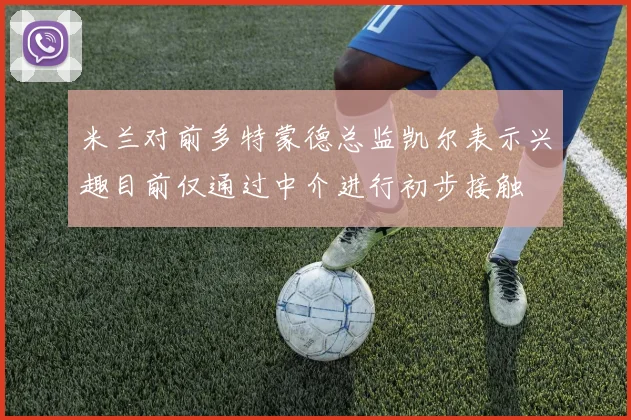 米兰对前多特蒙德总监凯尔表示兴趣目前仅通过中介进行初步接触