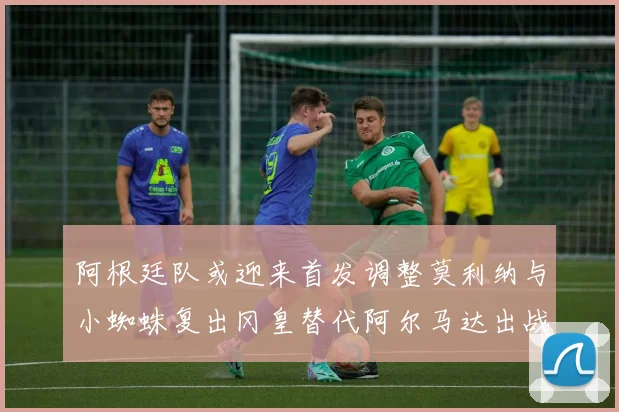 阿根廷队或迎来首发调整莫利纳与小蜘蛛复出冈皇替代阿尔马达出战
