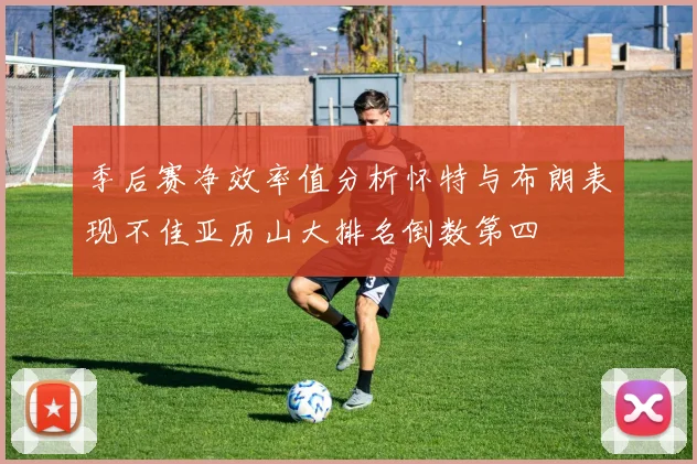 季后赛净效率值分析怀特与布朗表现不佳亚历山大排名倒数第四