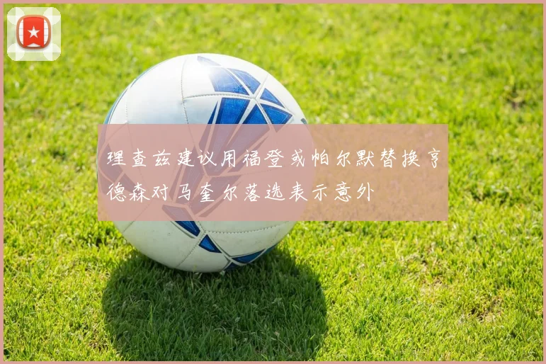 理查兹建议用福登或帕尔默替换亨德森对马奎尔落选表示意外