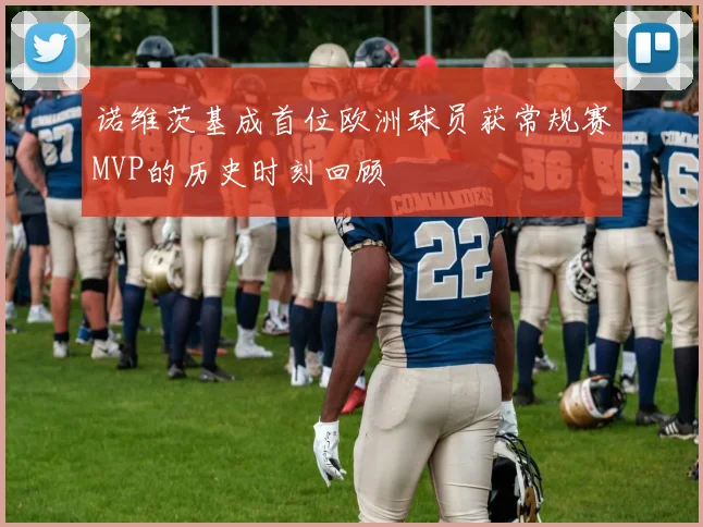 诺维茨基成首位欧洲球员获常规赛MVP的历史时刻回顾