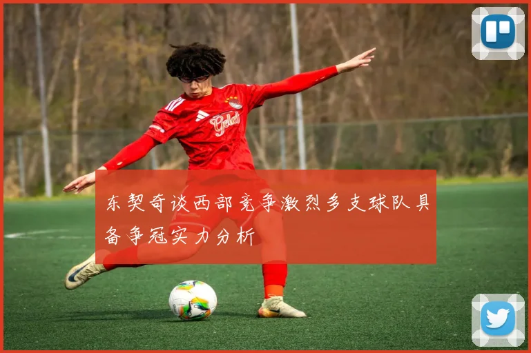 东契奇谈西部竞争激烈多支球队具备争冠实力分析
