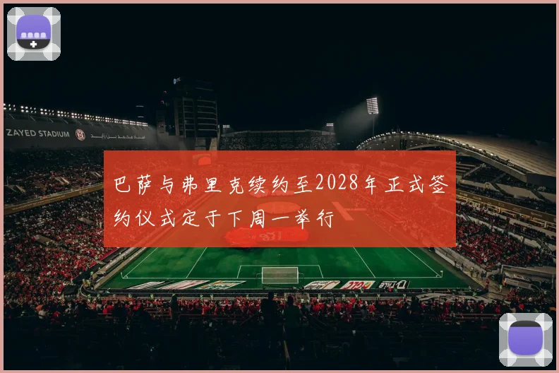 巴萨与弗里克续约至2028年正式签约仪式定于下周一举行