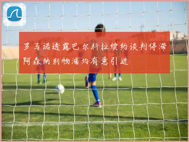罗马诺透露巴尔科拉续约谈判停滞阿森纳利物浦均有意引进