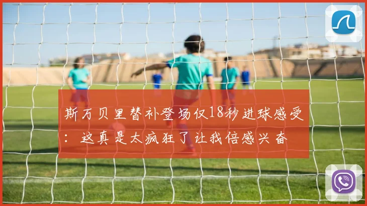 斯万贝里替补登场仅18秒进球感受：这真是太疯狂了让我倍感兴奋