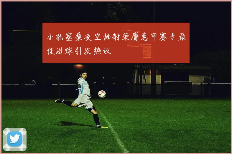 小孔塞桑凌空抽射荣膺意甲赛季最佳进球引发热议