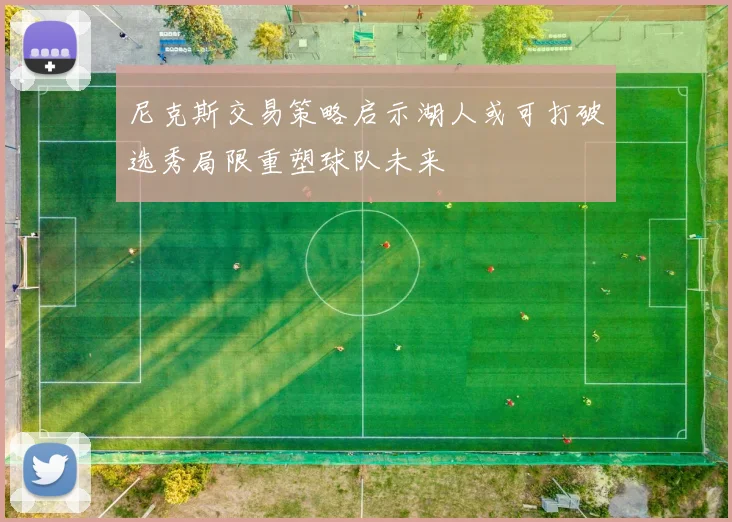 尼克斯交易策略启示湖人或可打破选秀局限重塑球队未来