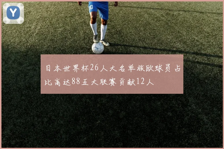 日本世界杯26人大名单旅欧球员占比高达88五大联赛贡献12人