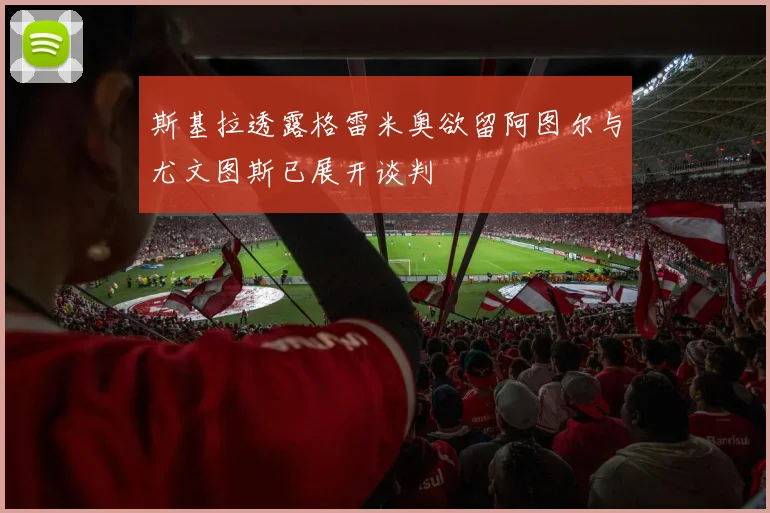 斯基拉透露格雷米奥欲留阿图尔与尤文图斯已展开谈判