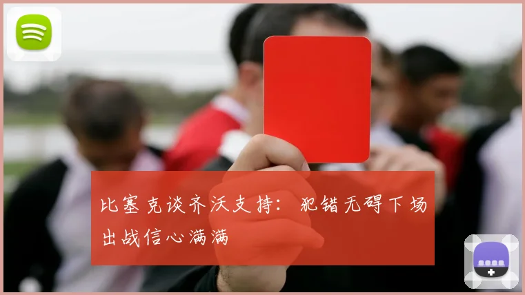 比塞克谈齐沃支持：犯错无碍下场出战信心满满
