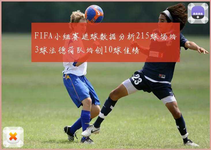 FIFA小组赛进球数据分析215球场均3球法德荷队均创10球佳绩
